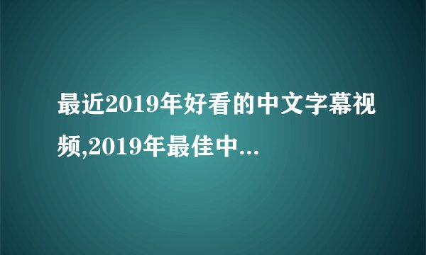 最近2019年好看的中文字幕视频,2019年最佳中文字幕视频推荐