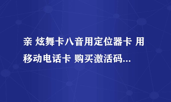 亲 炫舞卡八音用定位器卡 用移动电话卡 购买激活码的吗 有这样的吗