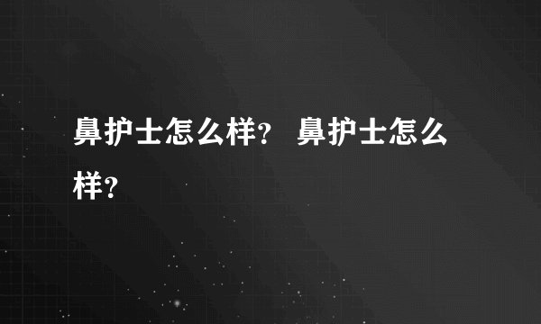 鼻护士怎么样？ 鼻护士怎么样？