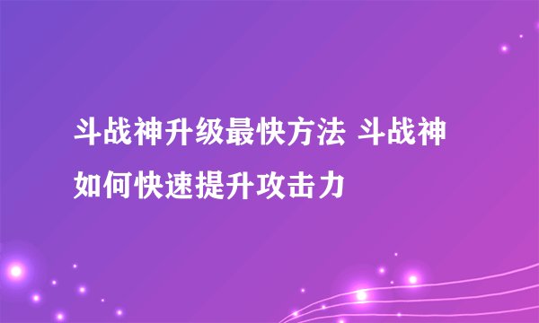 斗战神升级最快方法 斗战神如何快速提升攻击力