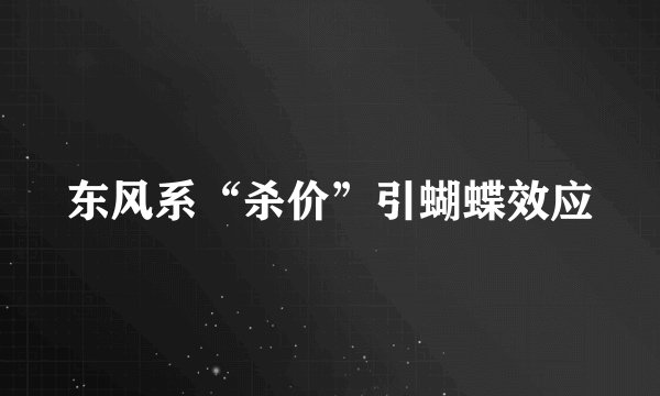 东风系“杀价”引蝴蝶效应