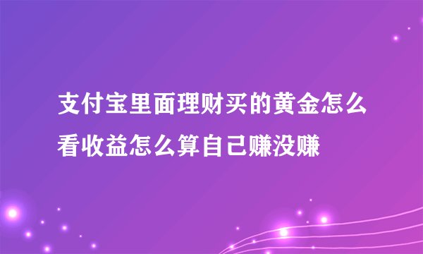 支付宝里面理财买的黄金怎么看收益怎么算自己赚没赚