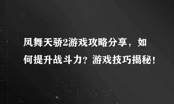 凤舞天骄2游戏攻略分享，如何提升战斗力？游戏技巧揭秘！