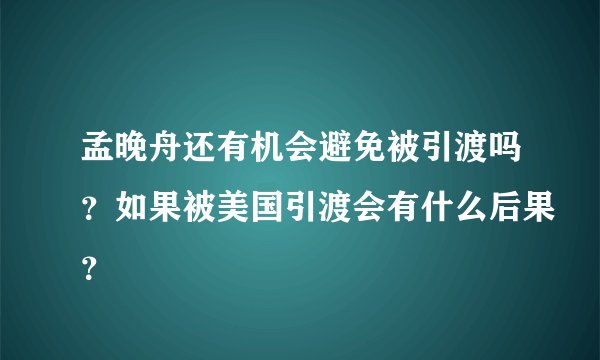 孟晚舟还有机会避免被引渡吗？如果被美国引渡会有什么后果？