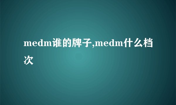 medm谁的牌子,medm什么档次