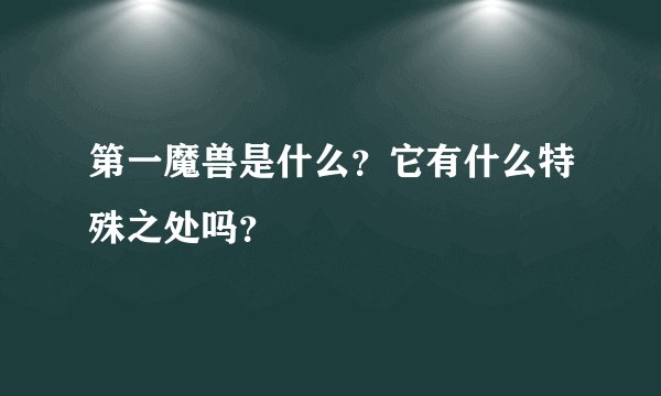 第一魔兽是什么？它有什么特殊之处吗？
