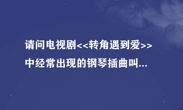 请问电视剧<<转角遇到爱>>中经常出现的钢琴插曲叫什么名字?