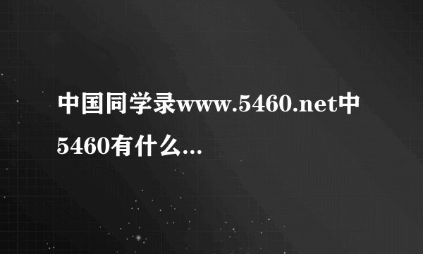 中国同学录www.5460.net中5460有什么意义吗?