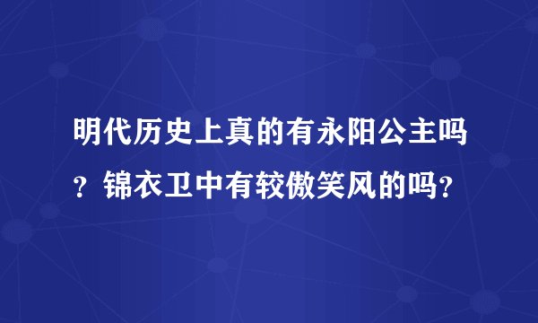 明代历史上真的有永阳公主吗？锦衣卫中有较傲笑风的吗？