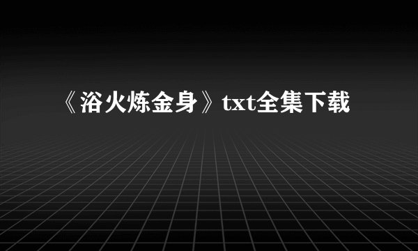 《浴火炼金身》txt全集下载