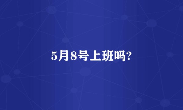 5月8号上班吗?