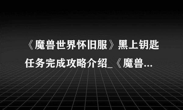 《魔兽世界怀旧服》黑上钥匙任务完成攻略介绍_《魔兽世界怀旧服》黑上钥匙任务完成攻略是什么