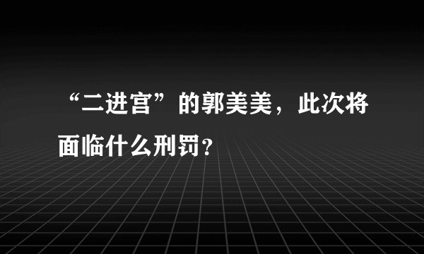 “二进宫”的郭美美，此次将面临什么刑罚？