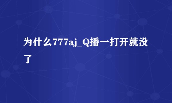 为什么777aj_Q播一打开就没了