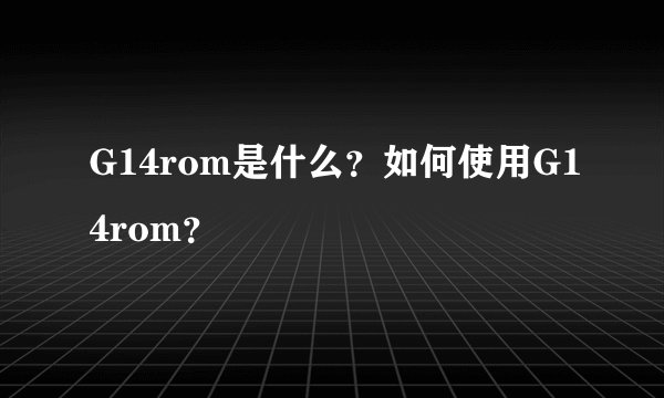 G14rom是什么？如何使用G14rom？