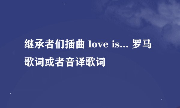 继承者们插曲 love is... 罗马歌词或者音译歌词
