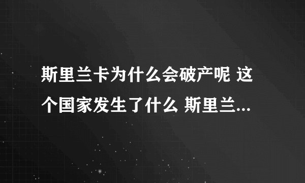 斯里兰卡为什么会破产呢 这个国家发生了什么 斯里兰卡为什么在这个时期破产