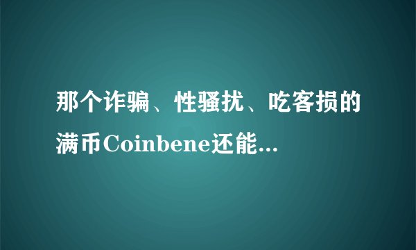 那个诈骗、性骚扰、吃客损的满币Coinbene还能活过这个月吗？