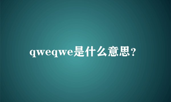 qweqwe是什么意思？
