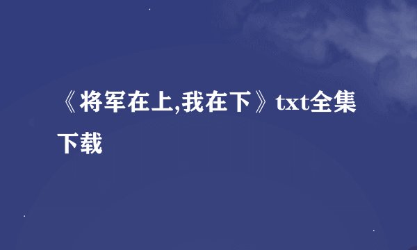《将军在上,我在下》txt全集下载