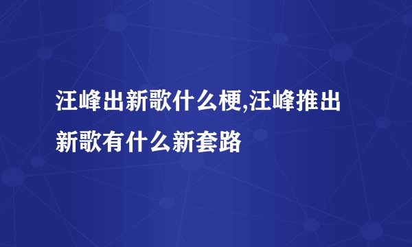 汪峰出新歌什么梗,汪峰推出新歌有什么新套路