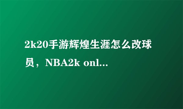 2k20手游辉煌生涯怎么改球员，NBA2k online能换人吗如果能怎么换