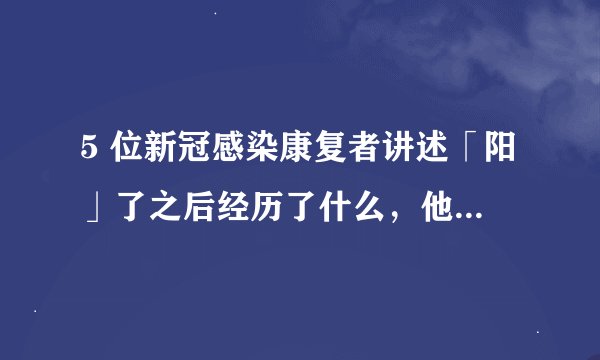 5 位新冠感染康复者讲述「阳」了之后经历了什么，他们的经历给你带来了哪些感受或经验？