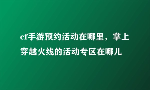 cf手游预约活动在哪里，掌上穿越火线的活动专区在哪儿