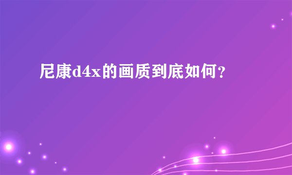 尼康d4x的画质到底如何？
