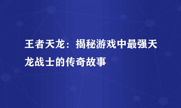 王者天龙：揭秘游戏中最强天龙战士的传奇故事