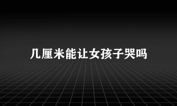 几厘米能让女孩子哭吗