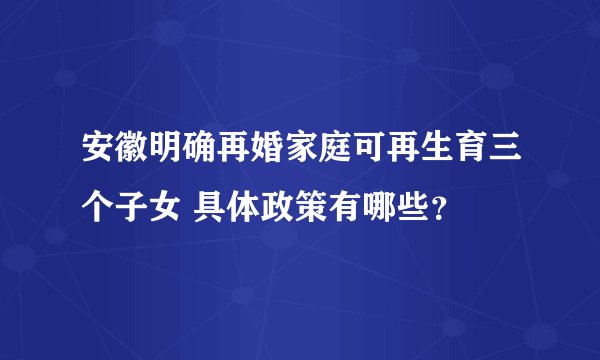 安徽明确再婚家庭可再生育三个子女 具体政策有哪些？