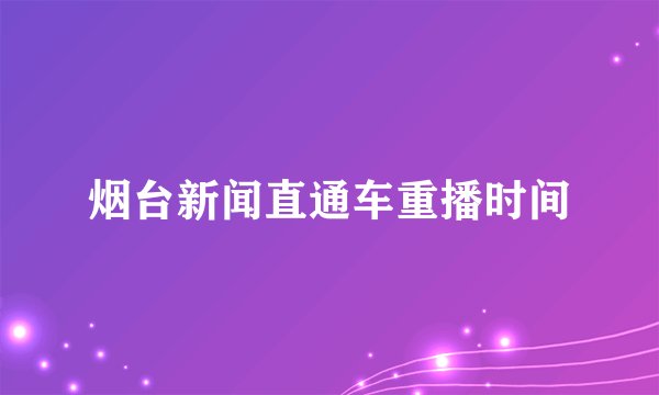 烟台新闻直通车重播时间