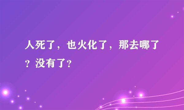 人死了，也火化了，那去哪了？没有了？