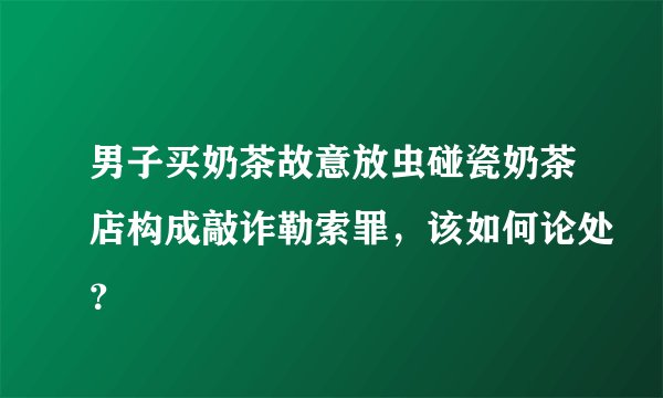 男子买奶茶故意放虫碰瓷奶茶店构成敲诈勒索罪，该如何论处？