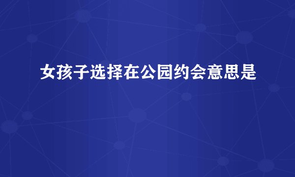 女孩子选择在公园约会意思是