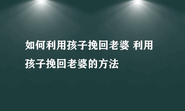如何利用孩子挽回老婆 利用孩子挽回老婆的方法