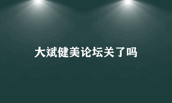大斌健美论坛关了吗