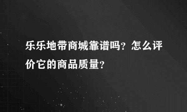 乐乐地带商城靠谱吗？怎么评价它的商品质量？