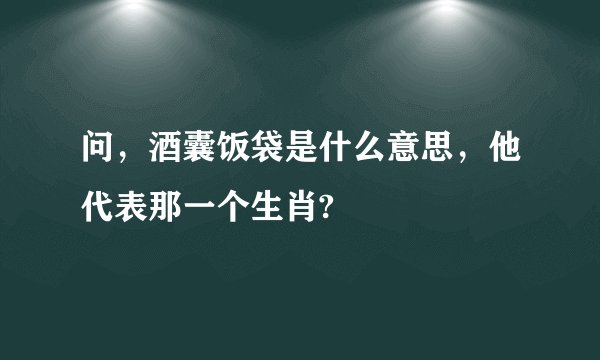 问，酒囊饭袋是什么意思，他代表那一个生肖?