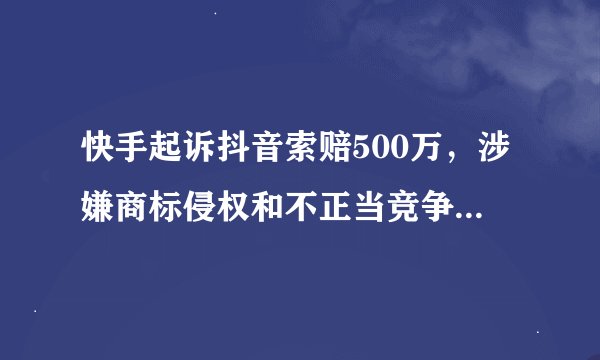 快手起诉抖音索赔500万，涉嫌商标侵权和不正当竞争，法院已立案！