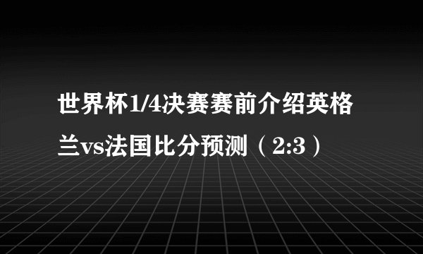 世界杯1/4决赛赛前介绍英格兰vs法国比分预测（2:3）