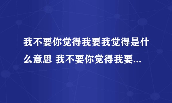 我不要你觉得我要我觉得是什么意思 我不要你觉得我要我觉得的含义