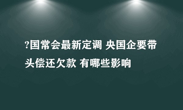 ?国常会最新定调 央国企要带头偿还欠款 有哪些影响