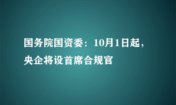 国务院国资委:10月1日起,央企将设首席合规官