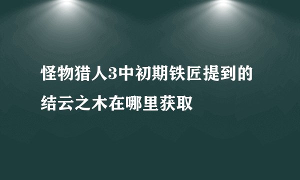 怪物猎人3中初期铁匠提到的结云之木在哪里获取