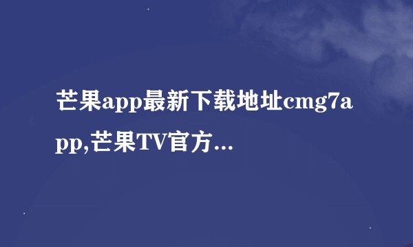 芒果app最新下载地址cmg7app,芒果TV官方最新下载地址：cmg7app
