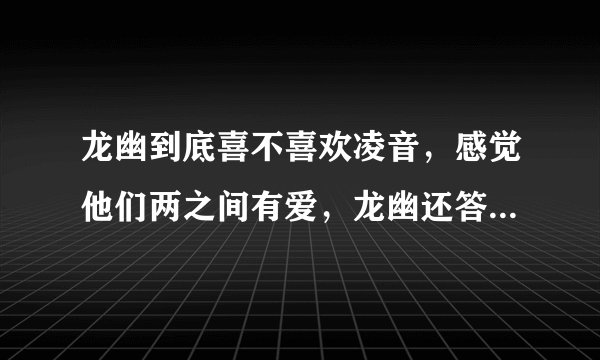 龙幽到底喜不喜欢凌音，感觉他们两之间有爱，龙幽还答应能娶凌音，总感觉龙幽跟小蛮之间只是兄妹之情？