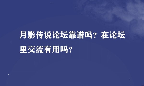 月影传说论坛靠谱吗？在论坛里交流有用吗？
