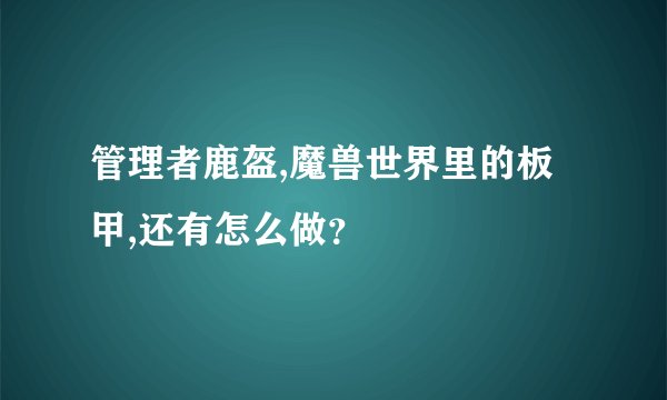 管理者鹿盔,魔兽世界里的板甲,还有怎么做？